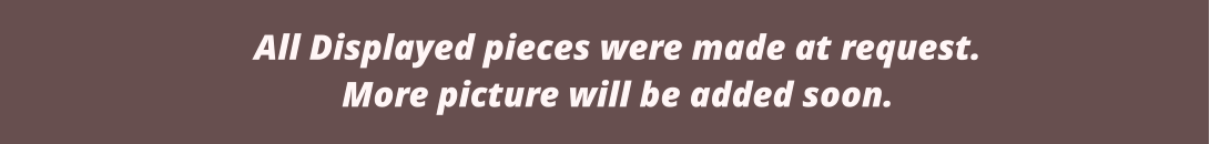 All Displayed pieces were made at request.  More picture will be added soon.